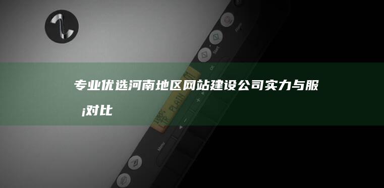 专业优选：河南地区网站建设公司实力与服务对比全解析