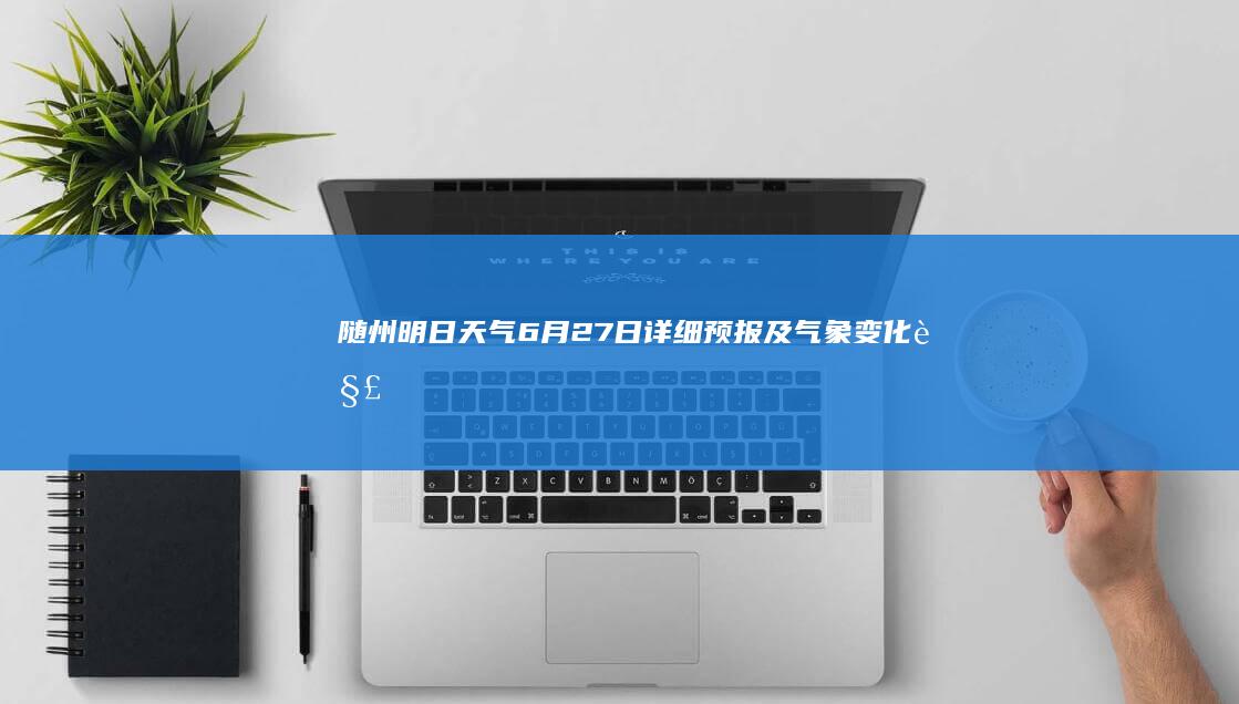 随州明日天气：6月27日详细预报及气象变化解析